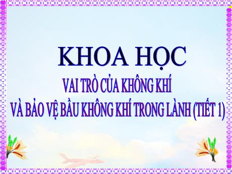 Bài giảng Khoa học 4 -Vai trò của không khí và bảo vệ bầu không khí trong lành (Tiết 1)
