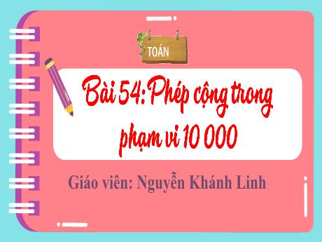 Bài giảng Toán 3 - Bài 54: Phép cộng trong phạm vi 10 000 - Nguyễn Khánh Linh