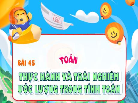 Bài giảng Toán 4 - Bài 45: Thực hành và trải nghiệm ước lượng trong tính toán