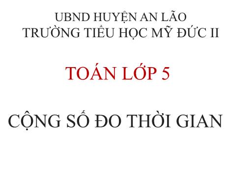 Bài giảng Toán 5 - Cộng số đo thời gian - Trường Tiểu học Mỹ Đức II